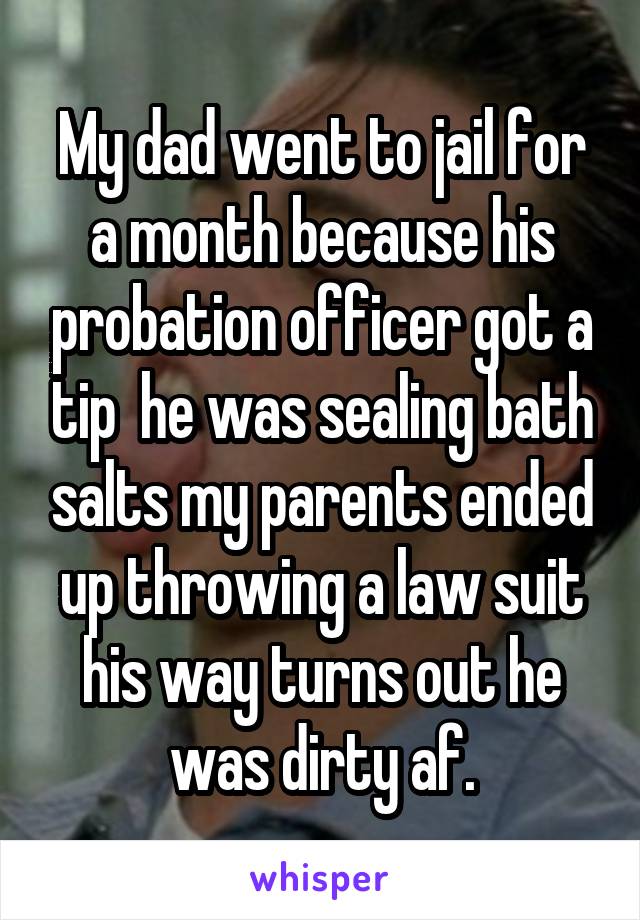 My dad went to jail for a month because his probation officer got a tip  he was sealing bath salts my parents ended up throwing a law suit his way turns out he was dirty af.