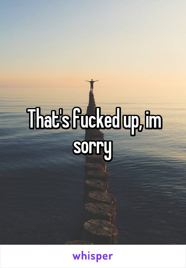 That's fucked up, im sorry 