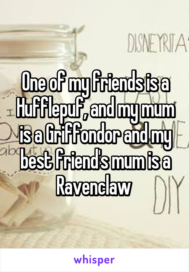 One of my friends is a Hufflepuf, and my mum is a Griffondor and my best friend's mum is a Ravenclaw 