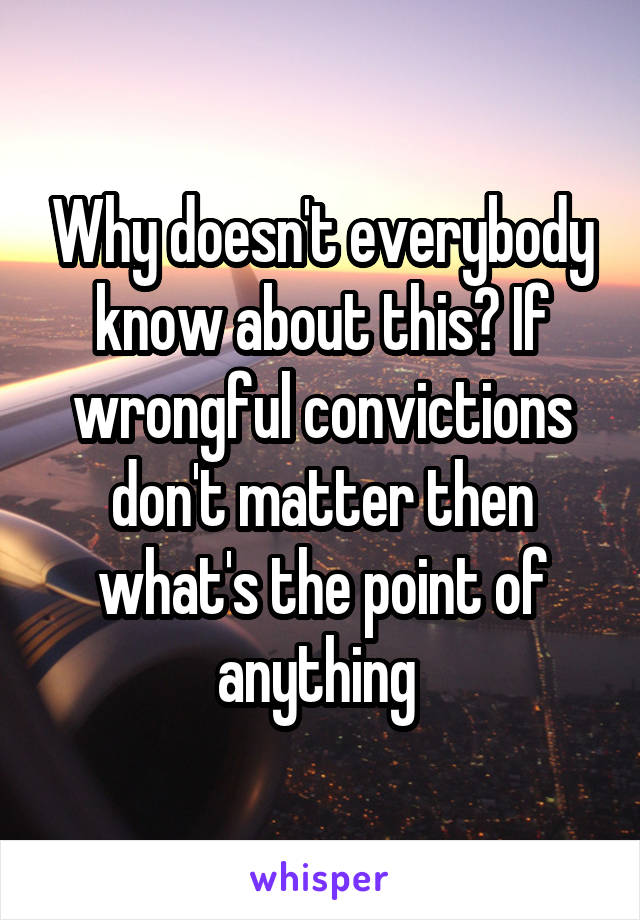 Why doesn't everybody know about this? If wrongful convictions don't matter then what's the point of anything 