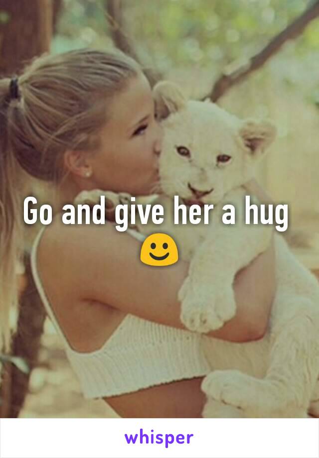 Go and give her a hug 
☺