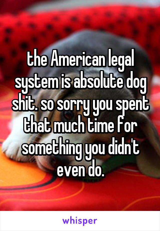 the American legal system is absolute dog shit. so sorry you spent that much time for something you didn't even do.