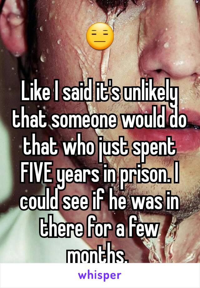 😑

Like I said it's unlikely that someone would do that who just spent FIVE years in prison. I could see if he was in there for a few months. 