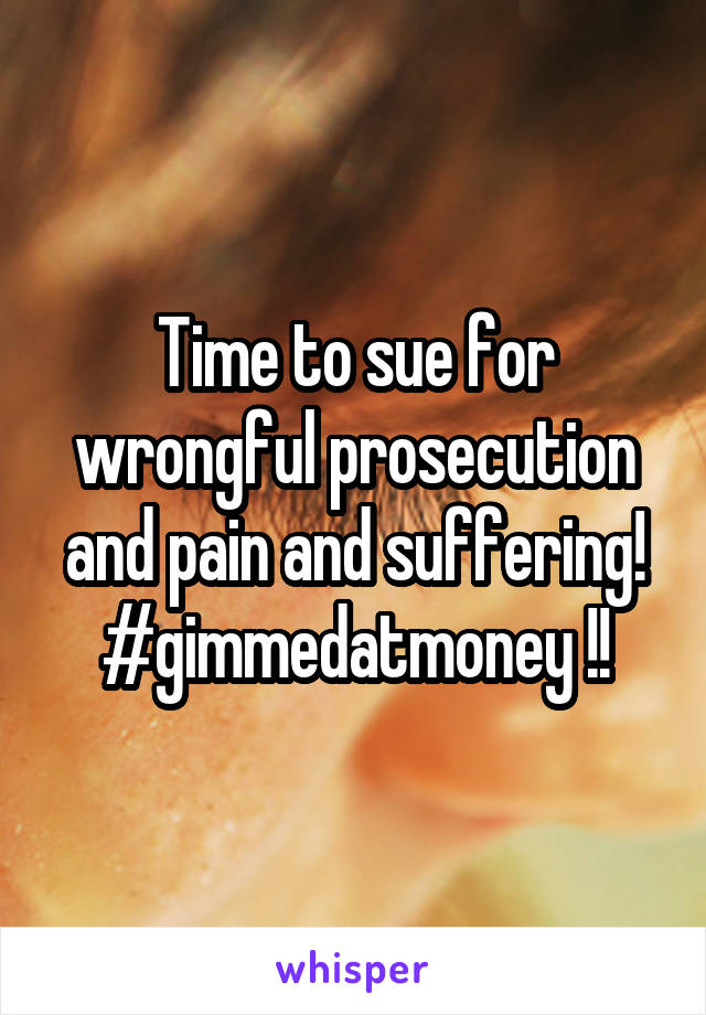 Time to sue for wrongful prosecution and pain and suffering! #gimmedatmoney !!