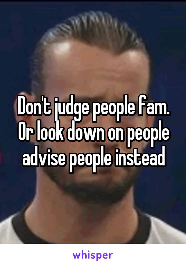 Don't judge people fam. Or look down on people advise people instead