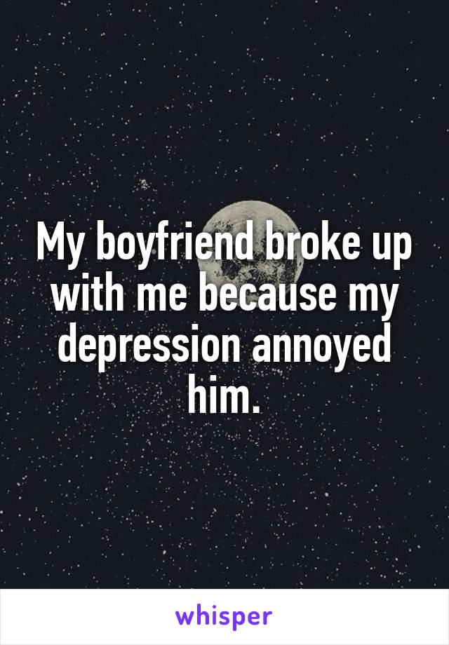 My boyfriend broke up with me because my depression annoyed him.