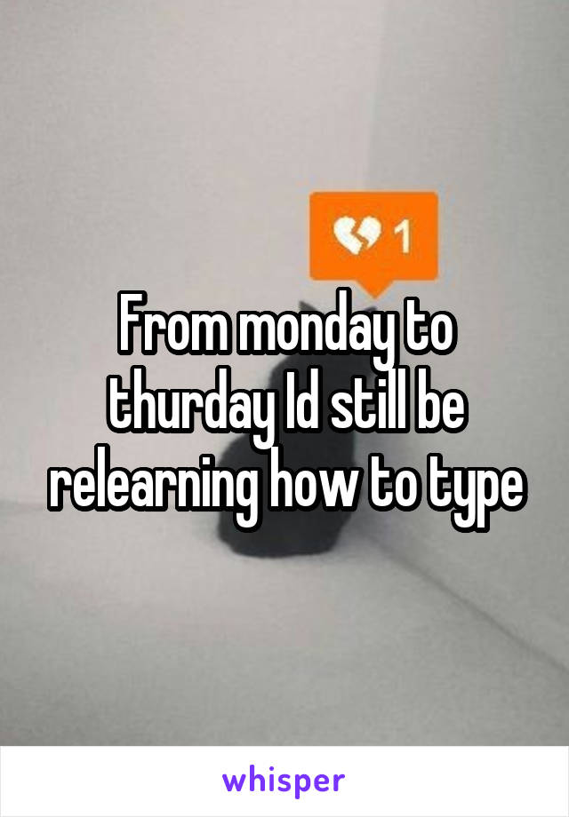 From monday to thurday Id still be relearning how to type