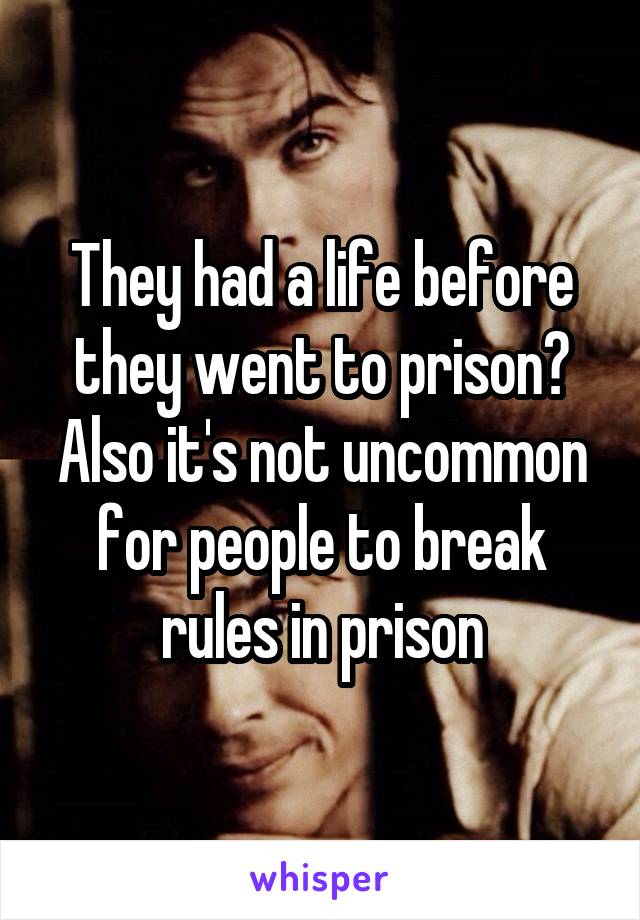 They had a life before they went to prison? Also it's not uncommon for people to break rules in prison