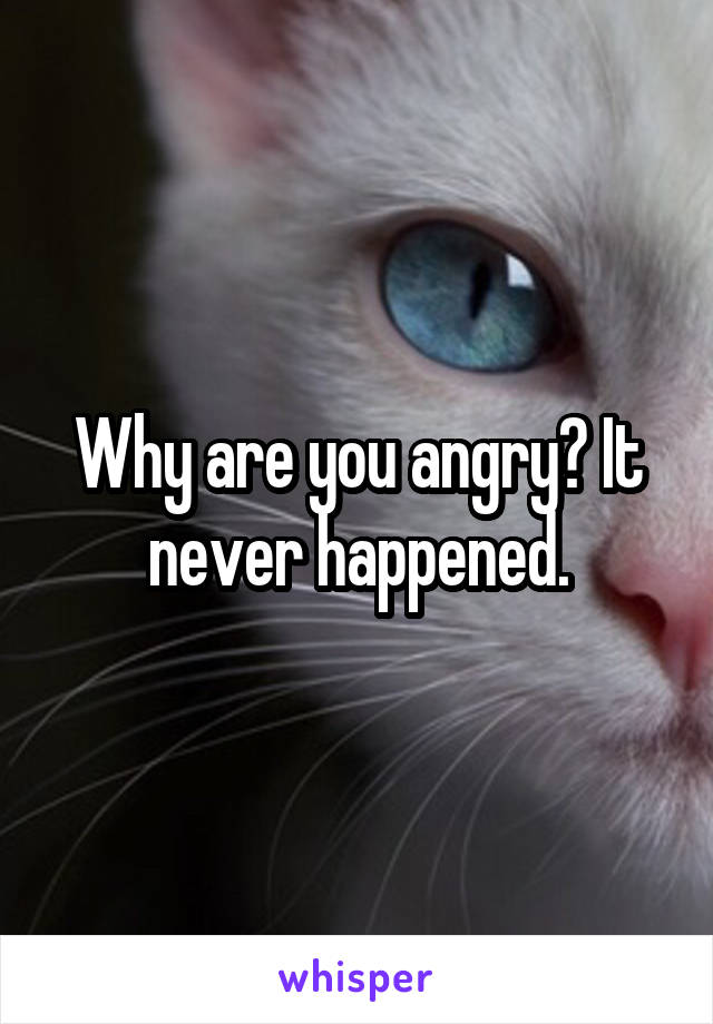 Why are you angry? It never happened.