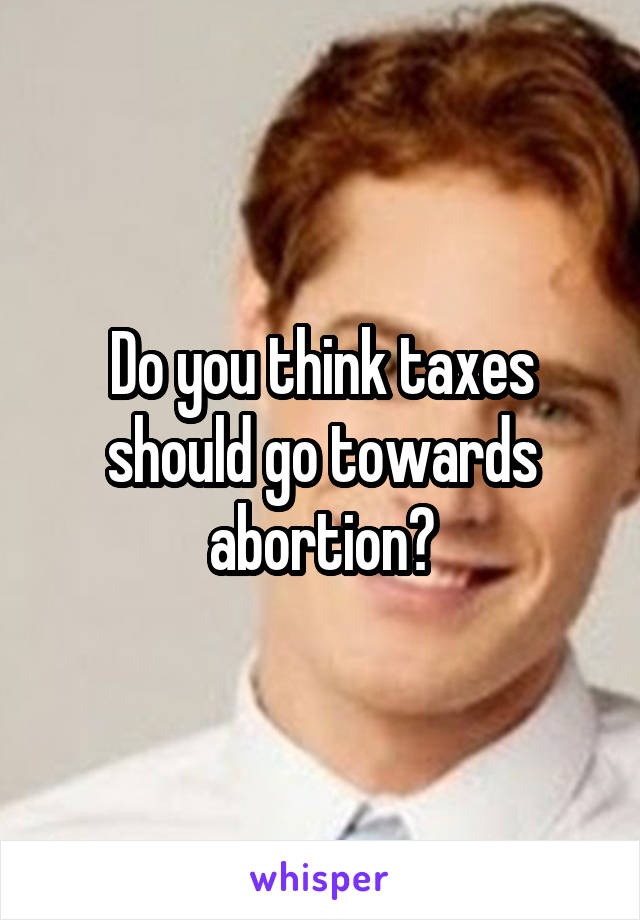 Do you think taxes should go towards abortion?