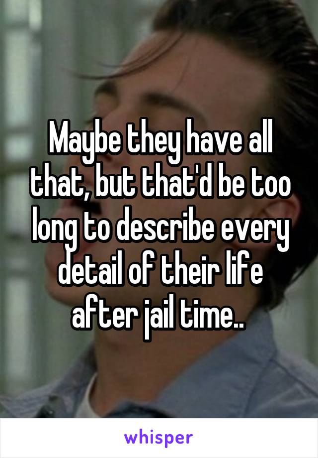 Maybe they have all that, but that'd be too long to describe every detail of their life after jail time.. 