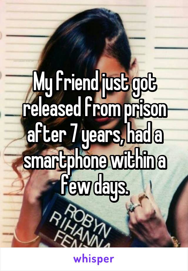 My friend just got released from prison after 7 years, had a smartphone within a few days.