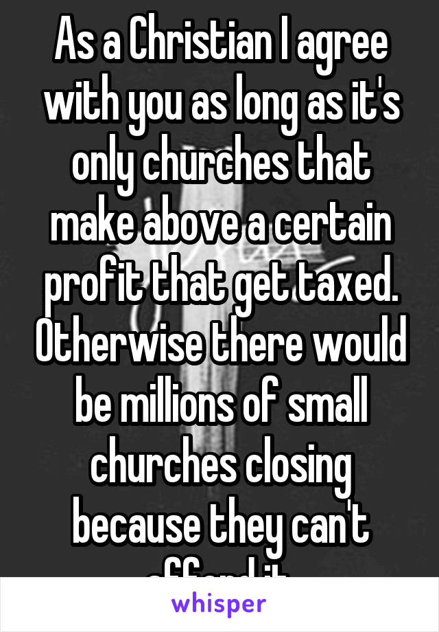 As a Christian I agree with you as long as it's only churches that make above a certain profit that get taxed. Otherwise there would be millions of small churches closing because they can't afford it.