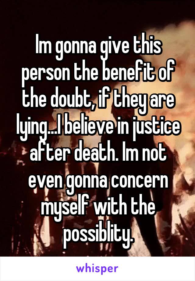 Im gonna give this person the benefit of the doubt, if they are lying...I believe in justice after death. Im not even gonna concern myself with the possiblity.