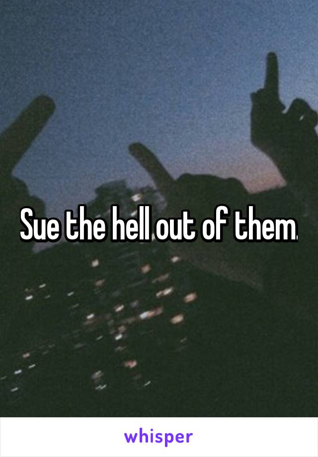 Sue the hell out of them.