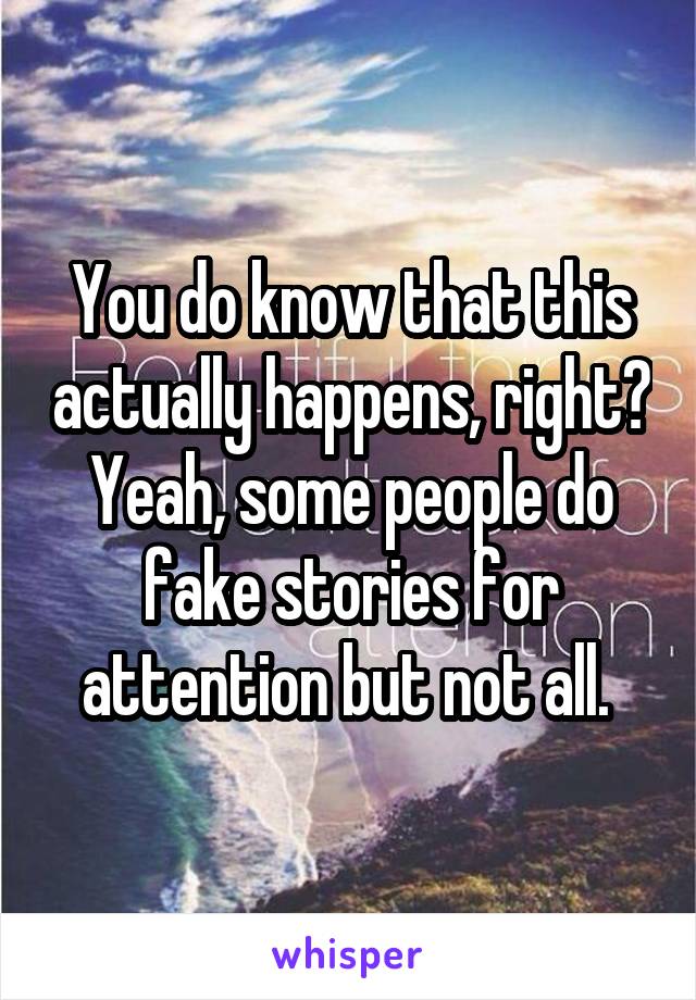 You do know that this actually happens, right? Yeah, some people do fake stories for attention but not all. 