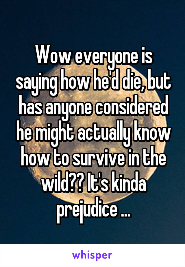 Wow everyone is saying how he'd die, but has anyone considered he might actually know how to survive in the wild?? It's kinda prejudice ...