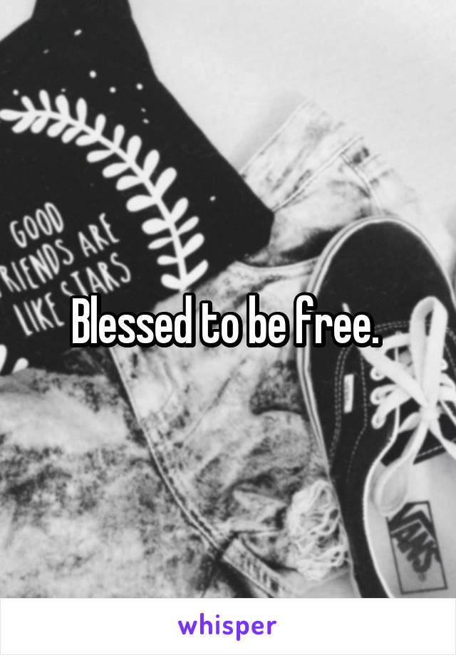 Blessed to be free. 