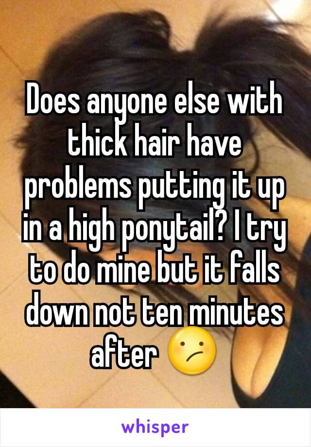 Does anyone else with thick hair have problems putting it up in a high ponytail? I try to do mine but it falls down not ten minutes after 😕