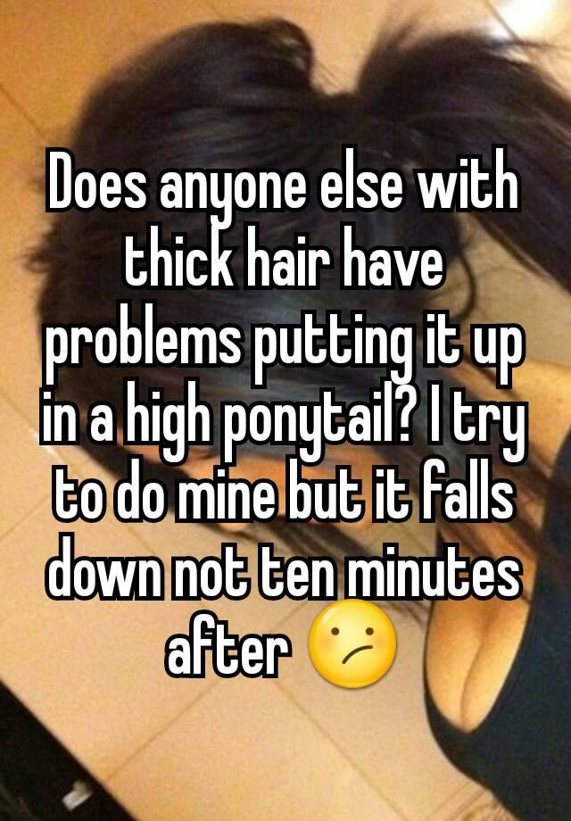 Does anyone else with thick hair have problems putting it up in a high ponytail? I try to do mine but it falls down not ten minutes after 😕