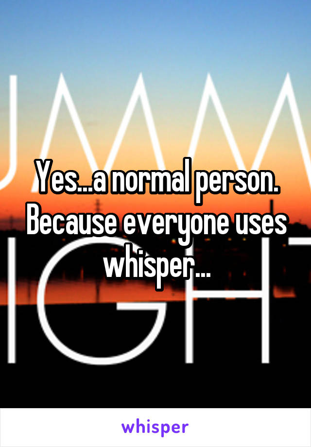 Yes...a normal person. Because everyone uses whisper...