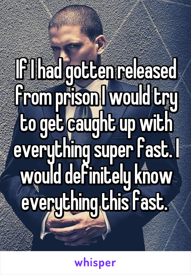 If I had gotten released from prison I would try to get caught up with everything super fast. I would definitely know everything this fast. 