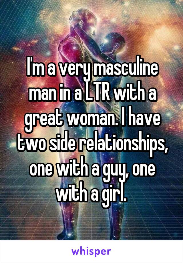 I'm a very masculine man in a LTR with a great woman. I have two side relationships, one with a guy, one with a girl. 