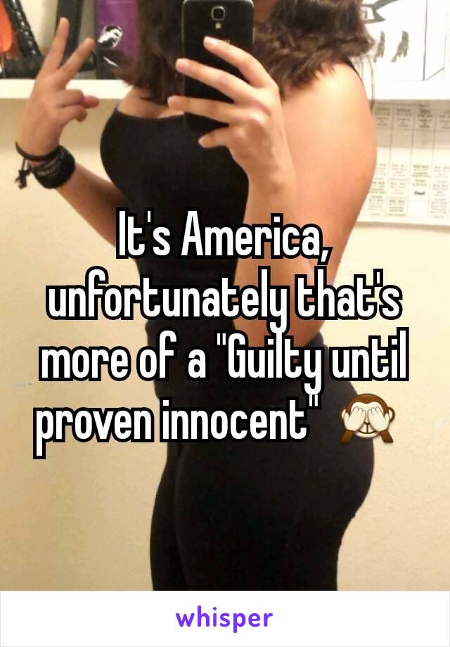 It's America, unfortunately that's more of a "Guilty until proven innocent" 🙈 