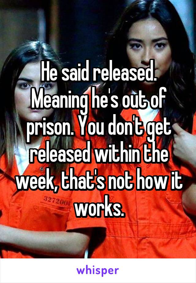 He said released. Meaning he's out of prison. You don't get released within the week, that's not how it works.