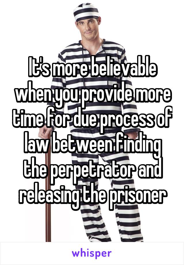 It's more believable when you provide more time for due process of law between finding the perpetrator and releasing the prisoner