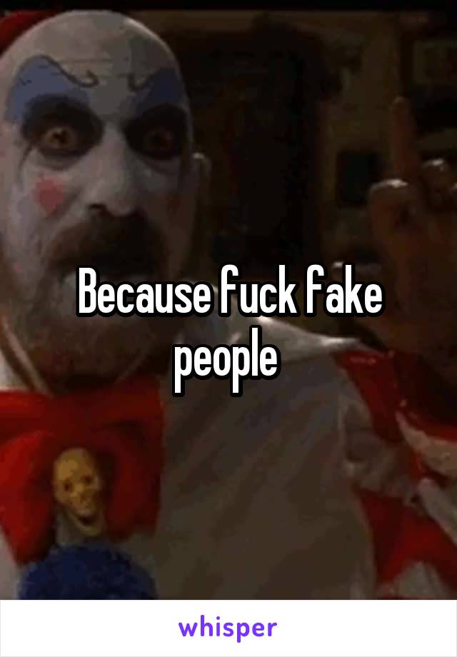 Because fuck fake people 