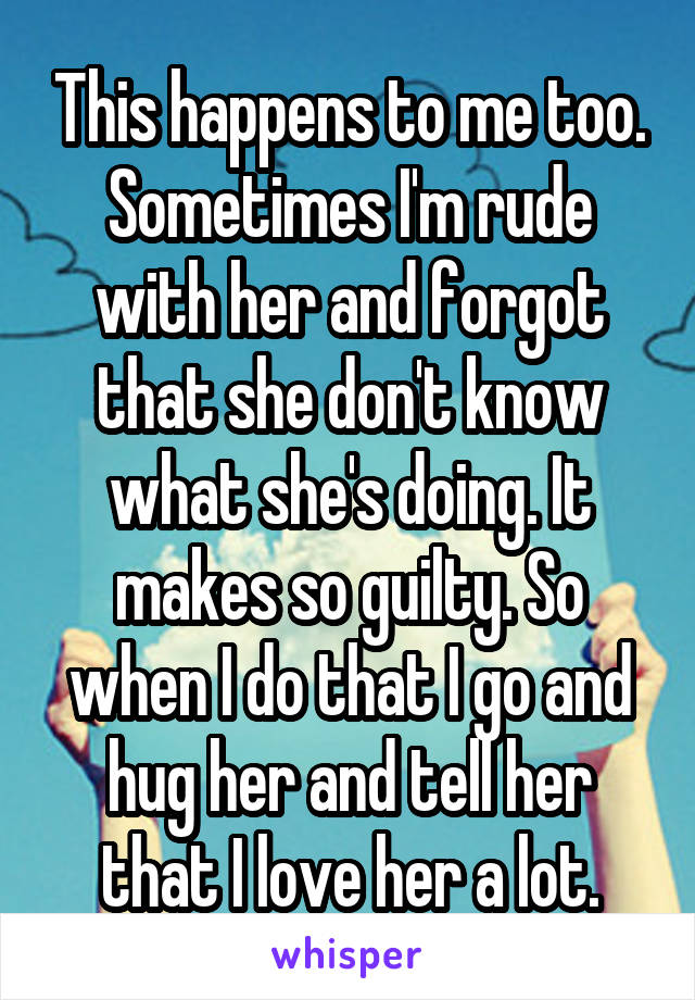 This happens to me too. Sometimes I'm rude with her and forgot that she don't know what she's doing. It makes so guilty. So when I do that I go and hug her and tell her that I love her a lot.