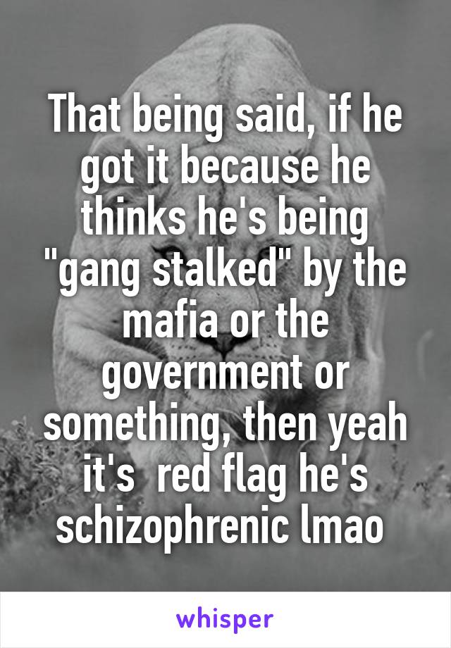 That being said, if he got it because he thinks he's being "gang stalked" by the mafia or the government or something, then yeah it's  red flag he's schizophrenic lmao 