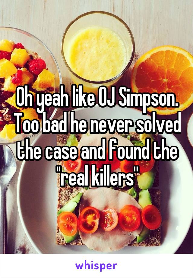 Oh yeah like OJ Simpson. Too bad he never solved the case and found the "real killers"