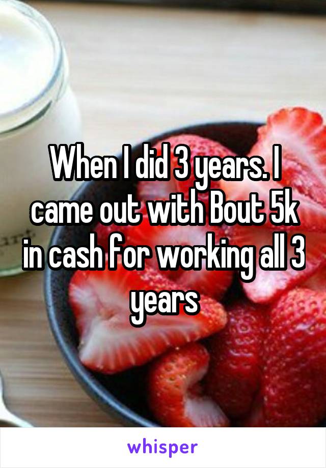 When I did 3 years. I came out with Bout 5k in cash for working all 3 years