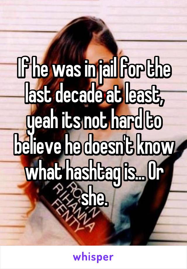 If he was in jail for the last decade at least, yeah its not hard to believe he doesn't know what hashtag is... Or she.