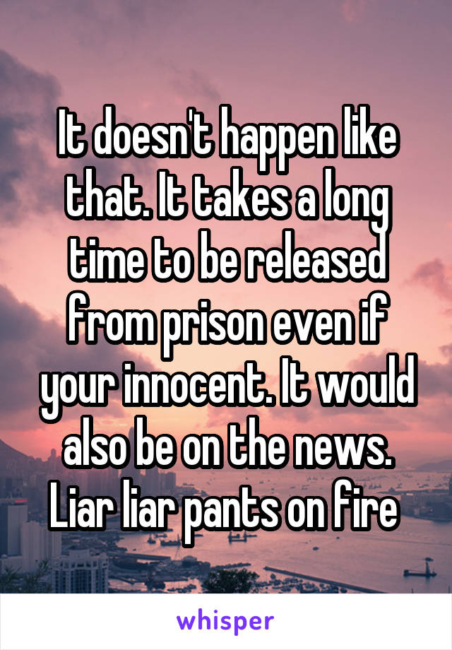 It doesn't happen like that. It takes a long time to be released from prison even if your innocent. It would also be on the news. Liar liar pants on fire 