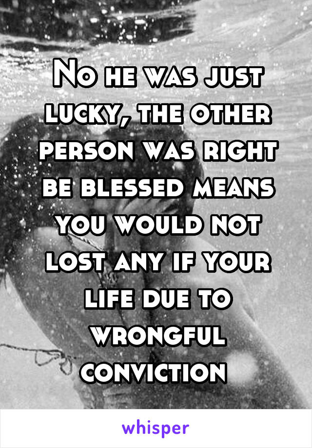 No he was just lucky, the other person was right be blessed means you would not lost any if your life due to wrongful conviction 