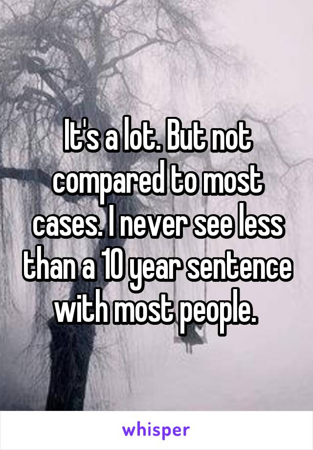 It's a lot. But not compared to most cases. I never see less than a 10 year sentence with most people. 