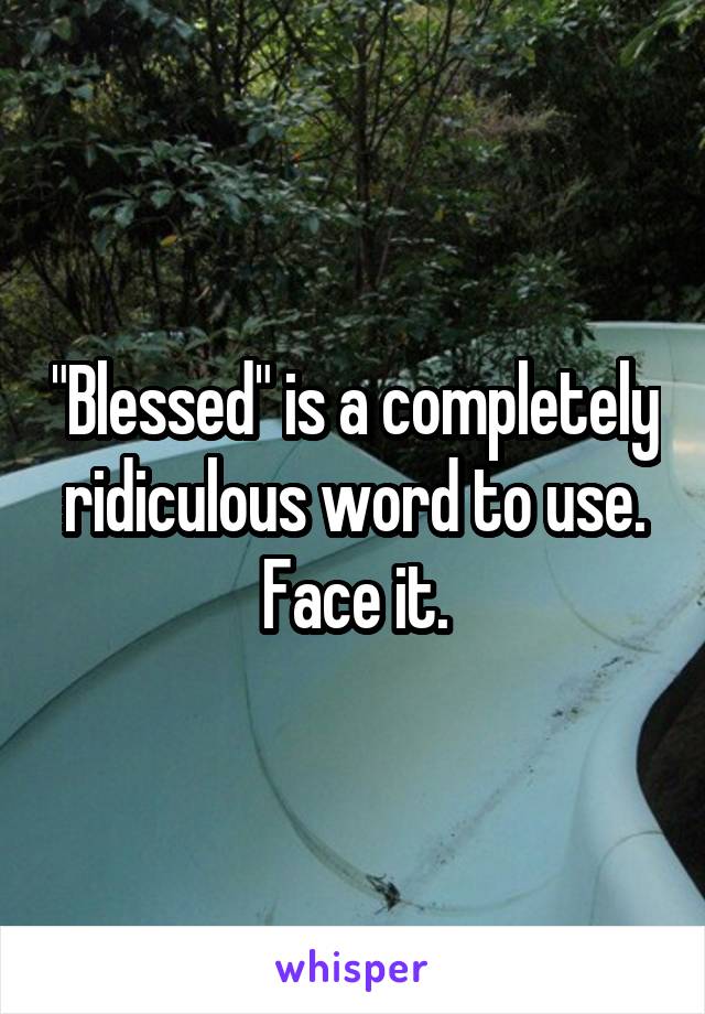 "Blessed" is a completely ridiculous word to use. Face it.