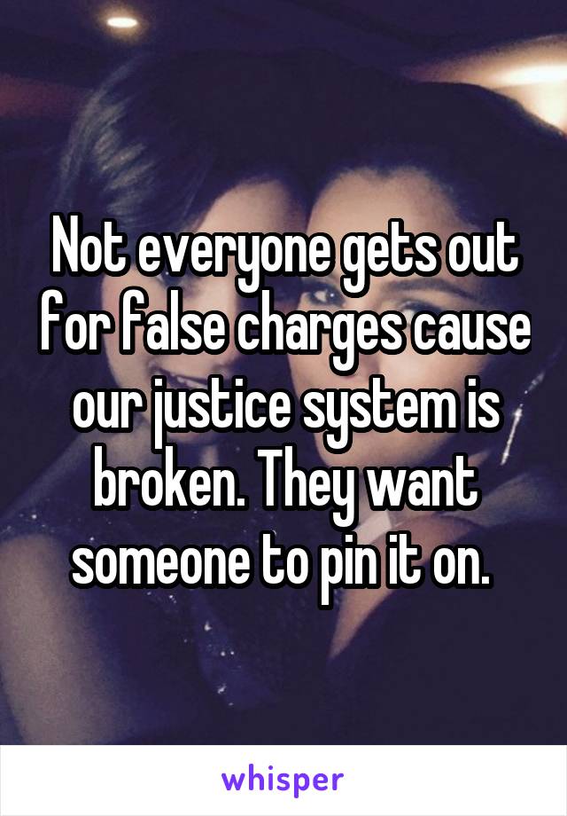 Not everyone gets out for false charges cause our justice system is broken. They want someone to pin it on. 