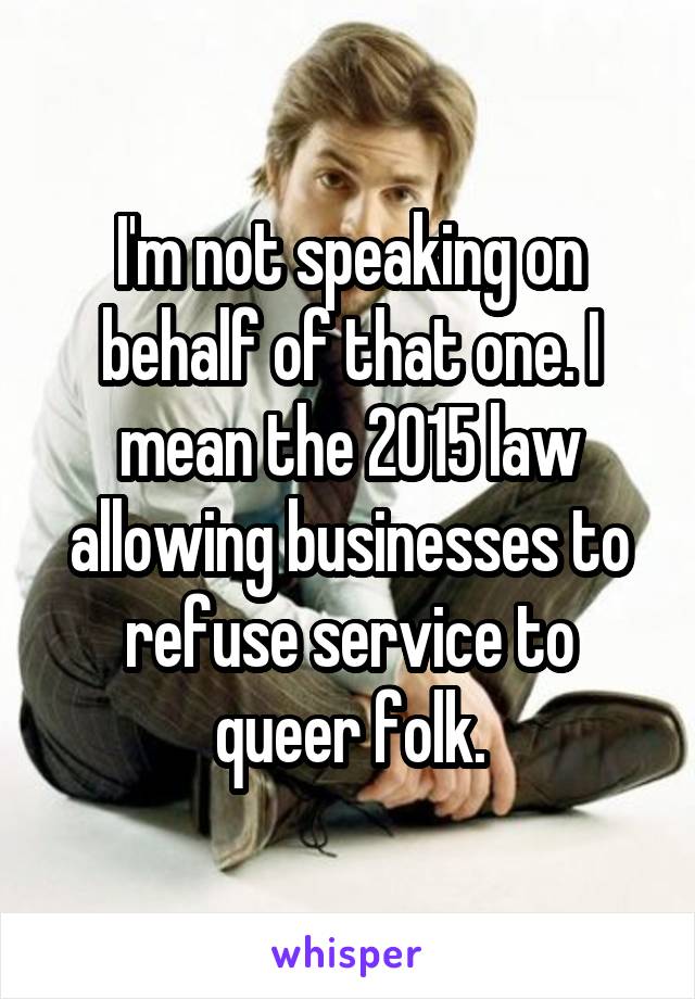 I'm not speaking on behalf of that one. I mean the 2015 law allowing businesses to refuse service to queer folk.