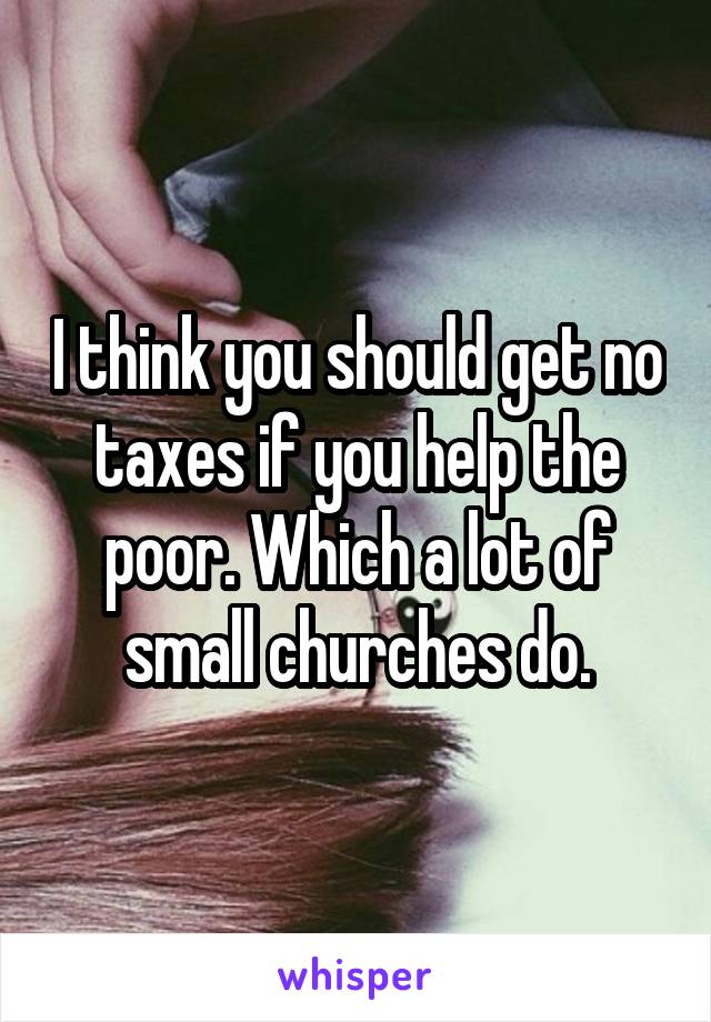 I think you should get no taxes if you help the poor. Which a lot of small churches do.