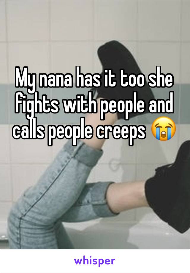 My nana has it too she fights with people and calls people creeps 😭