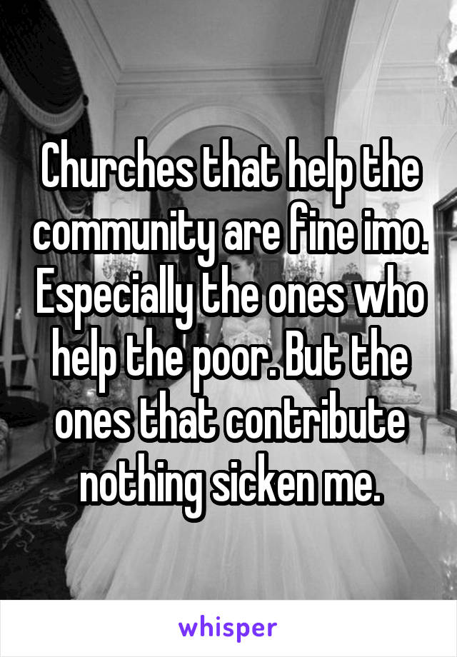 Churches that help the community are fine imo. Especially the ones who help the poor. But the ones that contribute nothing sicken me.