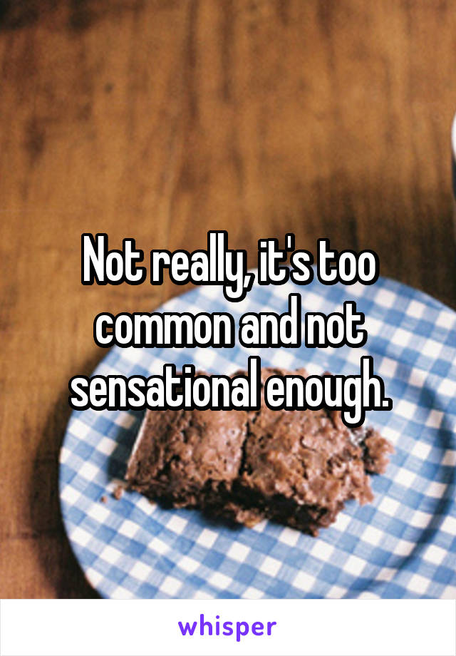 Not really, it's too common and not sensational enough.