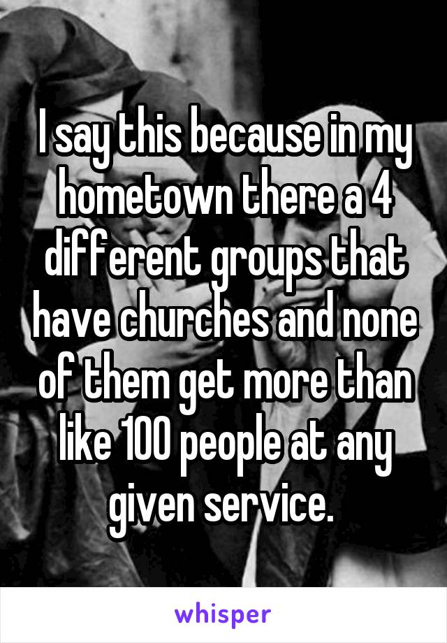 I say this because in my hometown there a 4 different groups that have churches and none of them get more than like 100 people at any given service. 