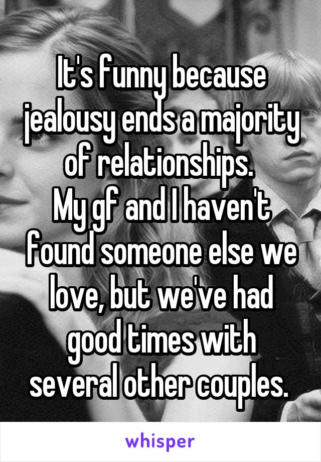 It's funny because jealousy ends a majority of relationships. 
My gf and I haven't found someone else we love, but we've had good times with several other couples. 