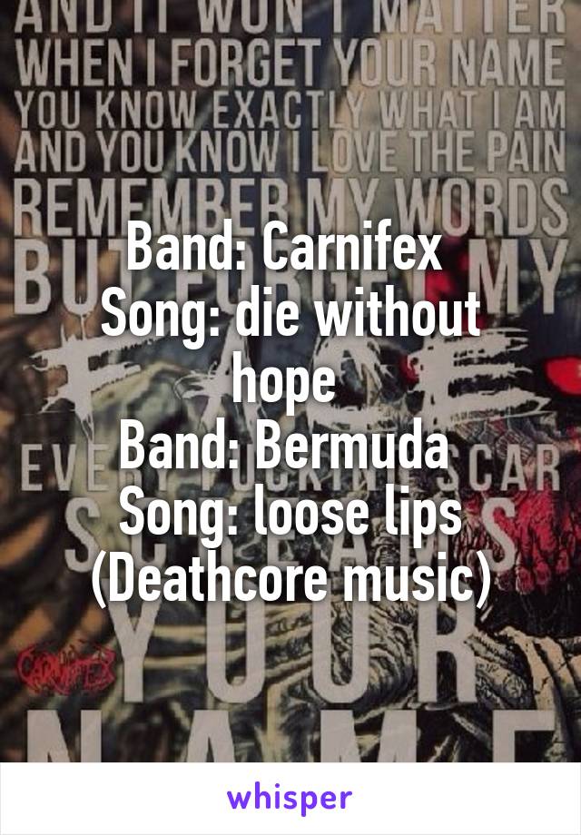 Band: Carnifex 
Song: die without hope 
Band: Bermuda 
Song: loose lips
(Deathcore music)