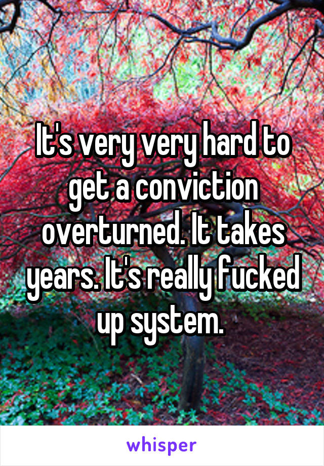 It's very very hard to get a conviction overturned. It takes years. It's really fucked up system. 